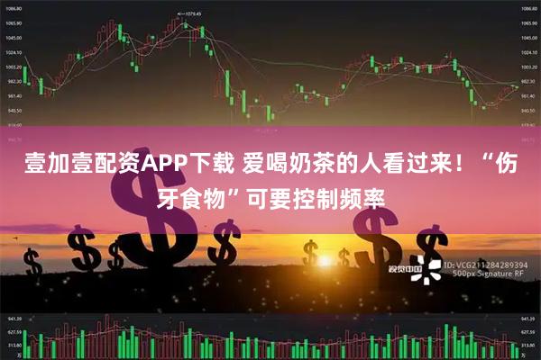 壹加壹配资APP下载 爱喝奶茶的人看过来！“伤牙食物”可要控制频率