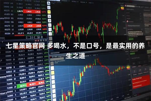 七星策略官网 多喝水，不是口号，是最实用的养生之道