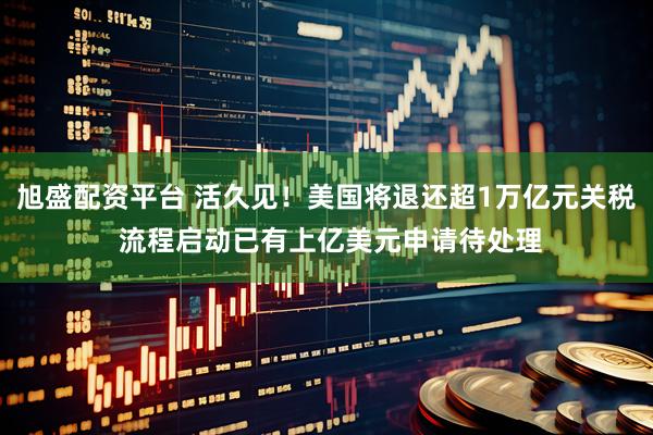 旭盛配资平台 活久见！美国将退还超1万亿元关税 流程启动已有上亿美元申请待处理