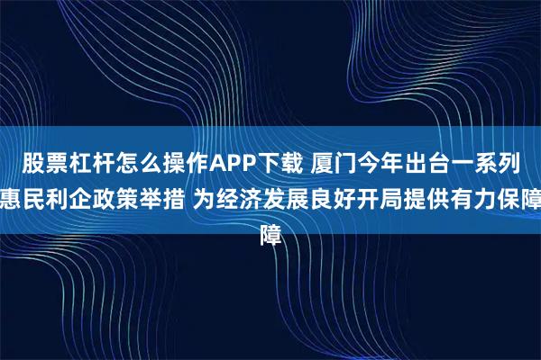 股票杠杆怎么操作APP下载 厦门今年出台一系列惠民利企政策举措 为经济发展良好开局提供有力保障