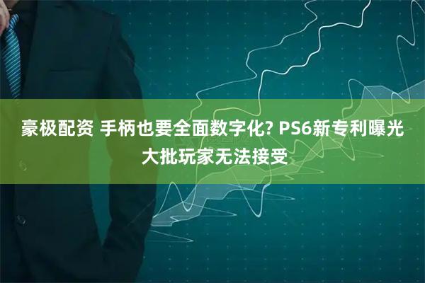 豪极配资 手柄也要全面数字化? PS6新专利曝光 大批玩家无法接受