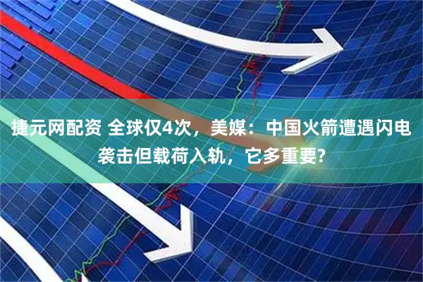 捷元网配资 全球仅4次，美媒：中国火箭遭遇闪电袭击但载荷入轨，它多重要?