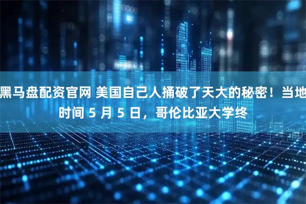 黑马盘配资官网 美国自己人捅破了天大的秘密！当地时间 5 月 5 日，哥伦比亚大学终