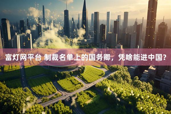 富灯网平台 制裁名单上的国务卿，凭啥能进中国？
