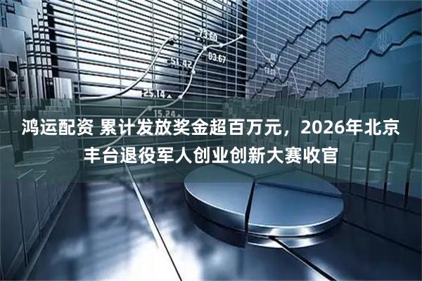 鸿运配资 累计发放奖金超百万元,2026年北京丰台退役军人创业创新大赛收官