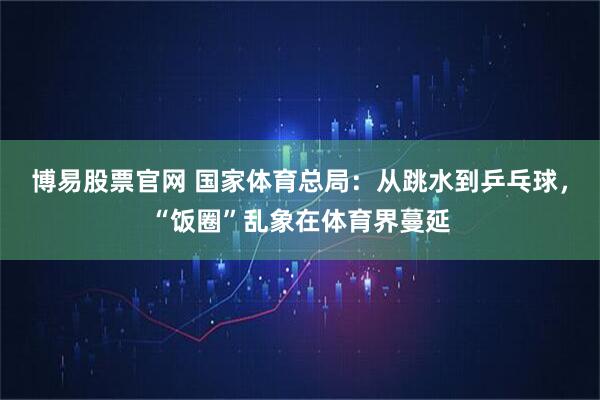 博易股票官网 国家体育总局：从跳水到乒乓球，“饭圈”乱象在体育界蔓延